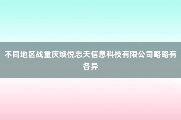 不同地区战重庆焕悦志天信息科技有限公司略略有各异