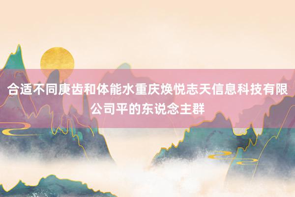 合适不同庚齿和体能水重庆焕悦志天信息科技有限公司平的东说念主群