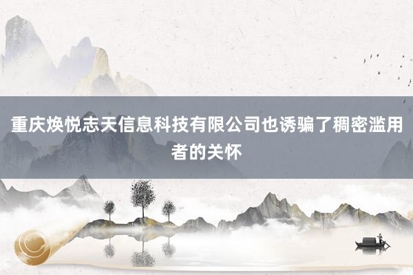 重庆焕悦志天信息科技有限公司也诱骗了稠密滥用者的关怀