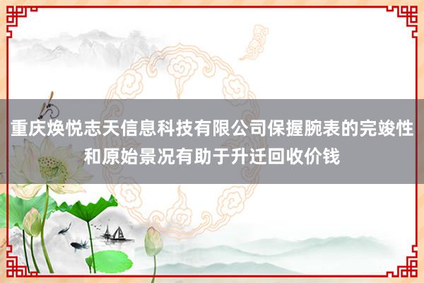 重庆焕悦志天信息科技有限公司保握腕表的完竣性和原始景况有助于升迁回收价钱