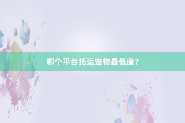哪个平台托运宠物最低廉？