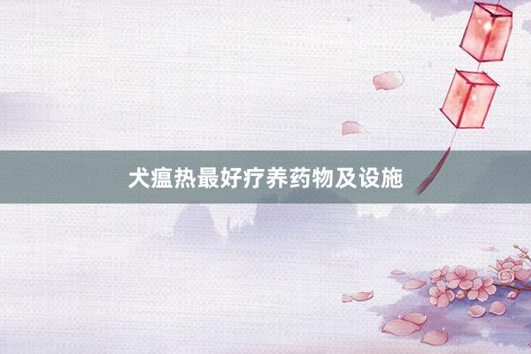 犬瘟热最好疗养药物及设施