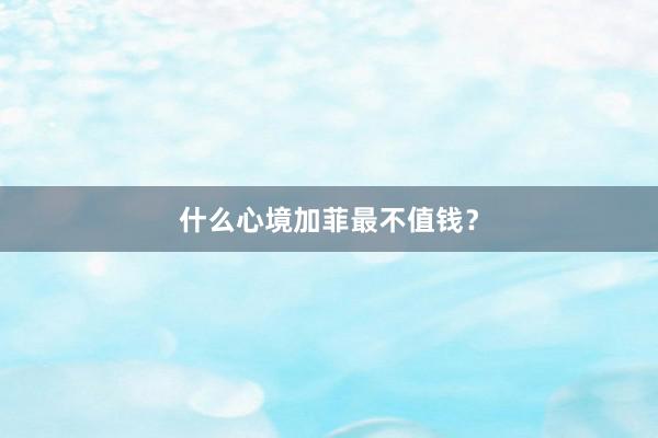 什么心境加菲最不值钱？